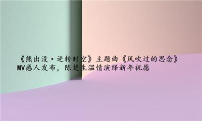 《熊出没·逆转时空》主题曲《风吹过的思念》MV感人发布，陈楚生温情演绎新年祝愿