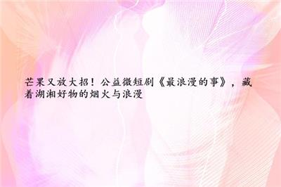 芒果又放大招！公益微短剧《最浪漫的事》，藏着湖湘好物的烟火与浪漫