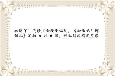 破防了！汽修少女硬刚偏见，《加油吧！娜依拉》定档 6 月 6 日，热血到起鸡皮疙瘩
