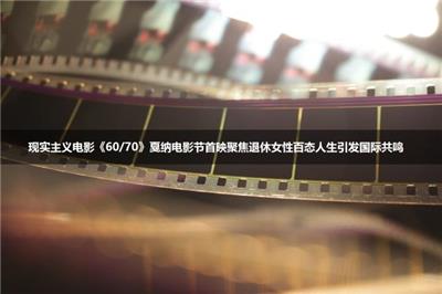 戛纳又迎华语清流!《60/70》赤裸拍出老年女性真相，太敢拍了