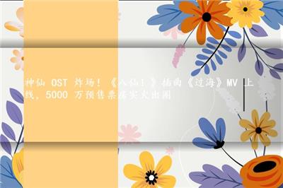 神仙 OST 炸场！《八仙！》插曲《过海》MV 上线，5000 万预售票房实火出圈