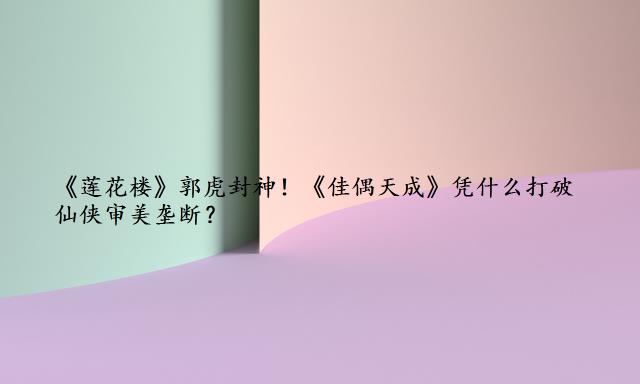 《莲花楼》郭虎封神！《佳偶天成》凭什么打破仙侠审美垄断？