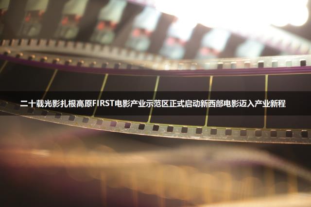 二十载光影扎根高原FIRST电影产业示范区正式启动新西部电影迈入产业新程