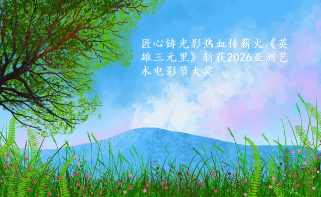 匠心铸光影热血传薪火《英雄三元里》斩获2026亚洲艺术电影节大奖